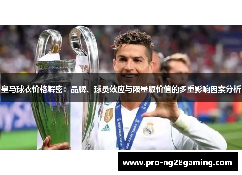 皇马球衣价格解密:品牌、球员效应与限量版价值的多重影响因素分析 皇马球衣价格解密:品牌、球员效应与限量版价值的多重影响因素分析