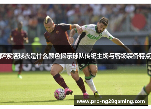 萨索洛球衣是什么颜色揭示球队传统主场与客场装备特点 萨索洛球衣是什么颜色揭示球队传统主场与客场装备特点