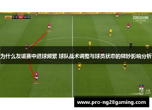 为什么友谊赛中进球频繁 球队战术调整与球员状态的微妙影响分析 为什么友谊赛中进球频繁 球队战术调整与球员状态的微妙影响分析