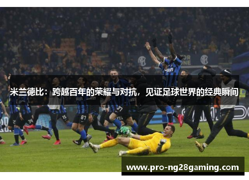 米兰德比：跨越百年的荣耀与对抗，见证足球世界的经典瞬间