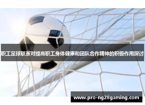 职工足球联赛对提高职工身体健康和团队合作精神的积极作用探讨
