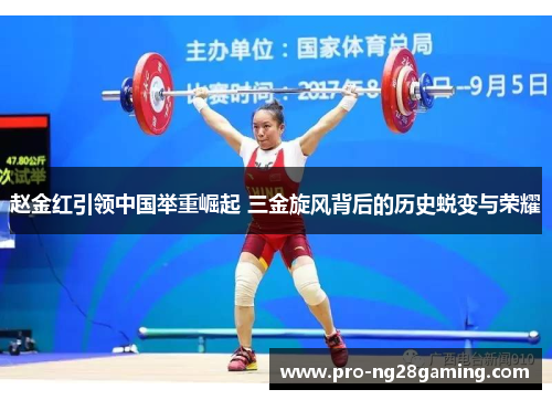 赵金红引领中国举重崛起 三金旋风背后的历史蜕变与荣耀 赵金红引领中国举重崛起 三金旋风背后的历史蜕变与荣耀