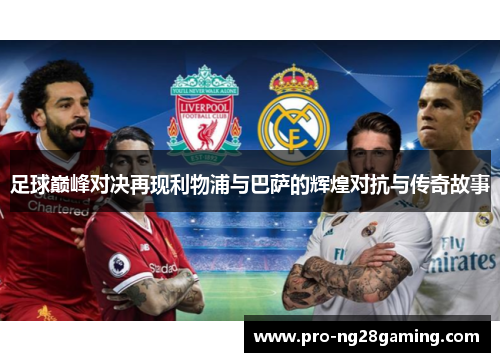 足球巅峰对决再现利物浦与巴萨的辉煌对抗与传奇故事 足球巅峰对决再现利物浦与巴萨的辉煌对抗与传奇故事