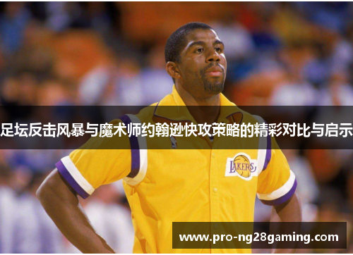 足坛反击风暴与魔术师约翰逊快攻策略的精彩对比与启示 足坛反击风暴与魔术师约翰逊快攻策略的精彩对比与启示