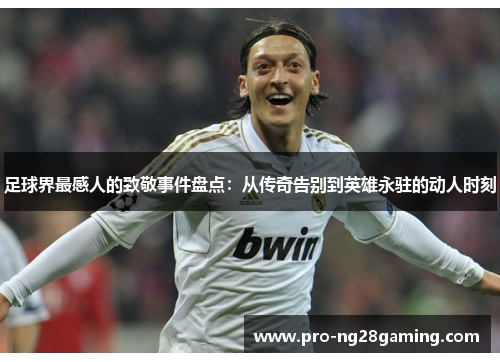 足球界最感人的致敬事件盘点：从传奇告别到英雄永驻的动人时刻