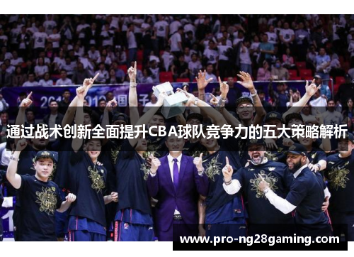 通过战术创新全面提升CBA球队竞争力的五大策略解析 通过战术创新全面提升CBA球队竞争力的五大策略解析