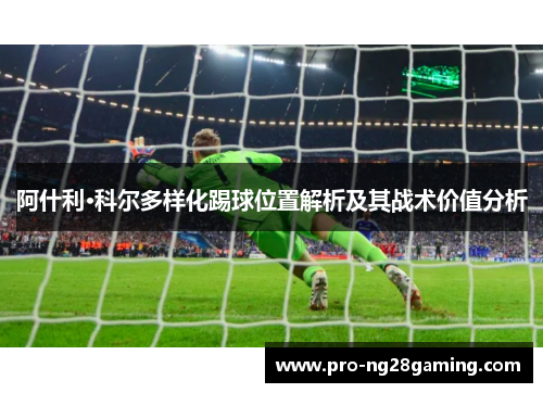 阿什利·科尔多样化踢球位置解析及其战术价值分析 阿什利·科尔多样化踢球位置解析及其战术价值分析