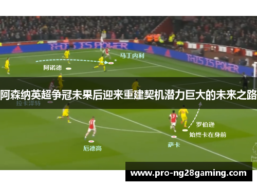 阿森纳英超争冠未果后迎来重建契机潜力巨大的未来之路