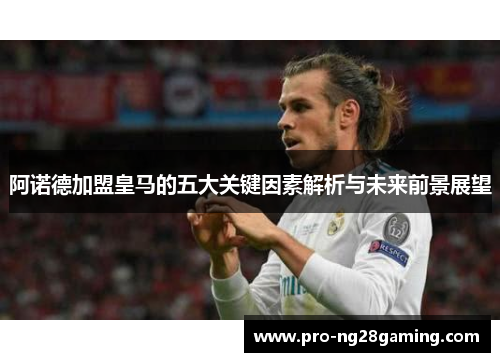 阿诺德加盟皇马的五大关键因素解析与未来前景展望 阿诺德加盟皇马的五大关键因素解析与未来前景展望