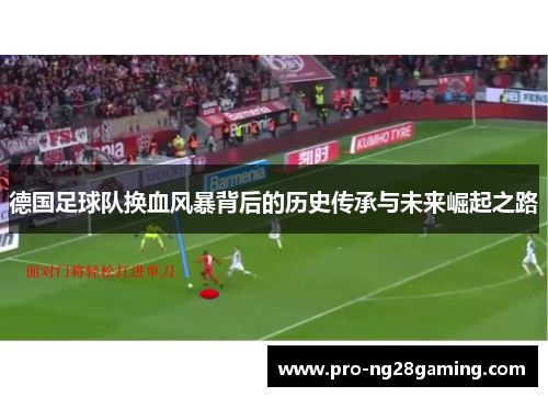 德国足球队换血风暴背后的历史传承与未来崛起之路 德国足球队换血风暴背后的历史传承与未来崛起之路