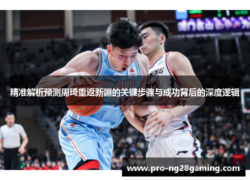 精准解析预测周琦重返新疆的关键步骤与成功背后的深度逻辑 精准解析预测周琦重返新疆的关键步骤与成功背后的深度逻辑