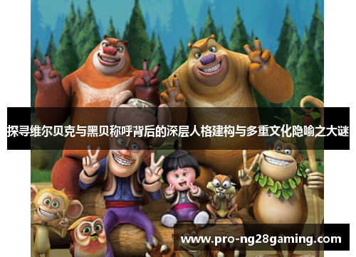 探寻维尔贝克与黑贝称呼背后的深层人格建构与多重文化隐喻之大谜 探寻维尔贝克与黑贝称呼背后的深层人格建构与多重文化隐喻之大谜