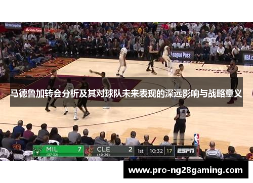 马德鲁加转会分析及其对球队未来表现的深远影响与战略意义