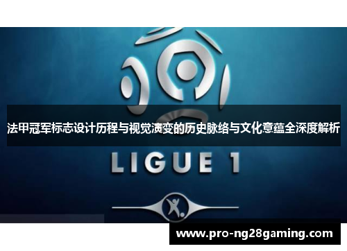 法甲冠军标志设计历程与视觉演变的历史脉络与文化意蕴全深度解析