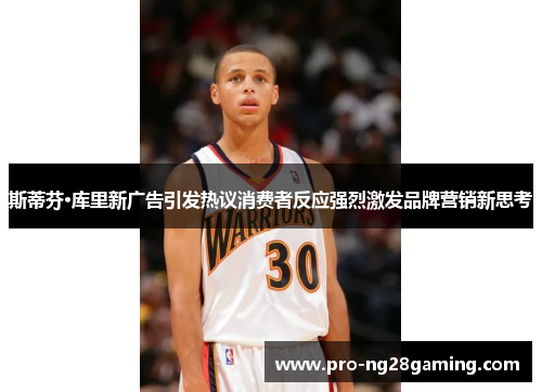 斯蒂芬·库里新广告引发热议消费者反应强烈激发品牌营销新思考 斯蒂芬·库里新广告引发热议消费者反应强烈激发品牌营销新思考