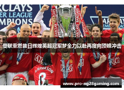 曼联重燃昔日辉煌英超冠军梦全力以赴再度向顶峰冲击 曼联重燃昔日辉煌英超冠军梦全力以赴再度向顶峰冲击