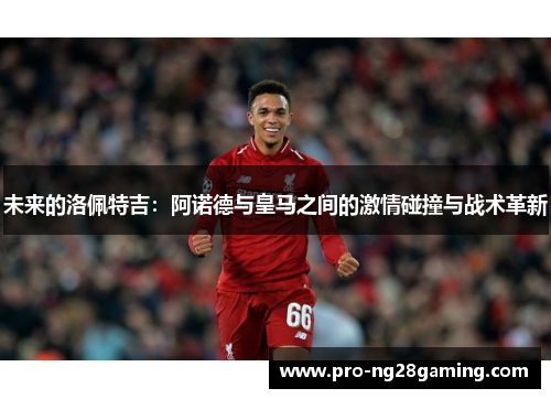 未来的洛佩特吉:阿诺德与皇马之间的激情碰撞与战术革新 未来的洛佩特吉:阿诺德与皇马之间的激情碰撞与战术革新