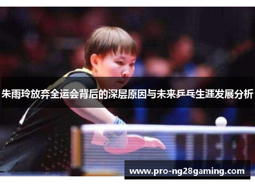 朱雨玲放弃全运会背后的深层原因与未来乒乓生涯发展分析