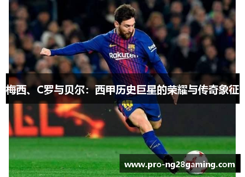 梅西、C罗与贝尔：西甲历史巨星的荣耀与传奇象征