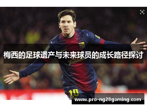 梅西的足球遗产与未来球员的成长路径探讨