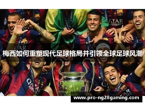 梅西如何重塑现代足球格局并引领全球足球风潮