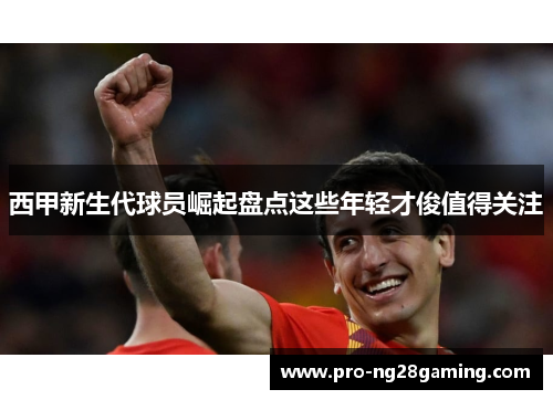 西甲新生代球员崛起盘点这些年轻才俊值得关注