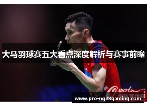 大马羽球赛五大看点深度解析与赛事前瞻 大马羽球赛五大看点深度解析与赛事前瞻