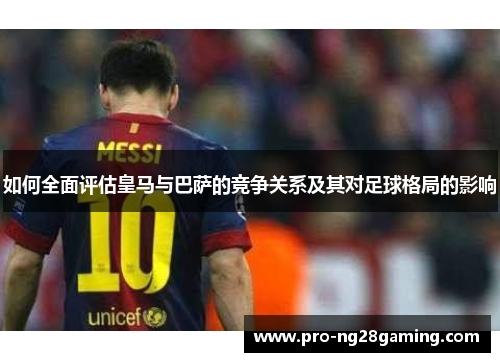 如何全面评估皇马与巴萨的竞争关系及其对足球格局的影响 如何全面评估皇马与巴萨的竞争关系及其对足球格局的影响