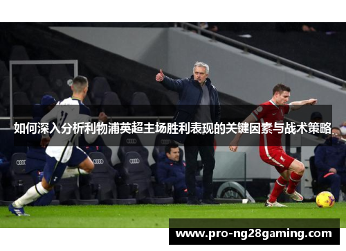如何深入分析利物浦英超主场胜利表现的关键因素与战术策略 如何深入分析利物浦英超主场胜利表现的关键因素与战术策略