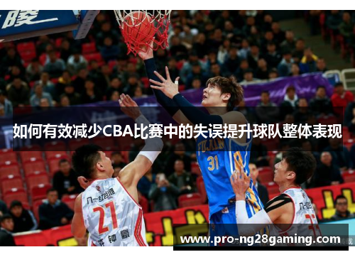 如何有效减少CBA比赛中的失误提升球队整体表现 如何有效减少CBA比赛中的失误提升球队整体表现