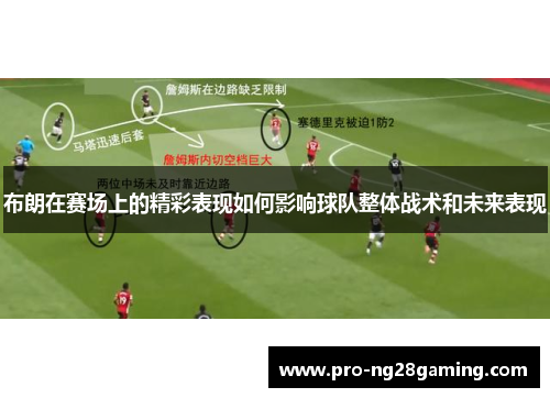 布朗在赛场上的精彩表现如何影响球队整体战术和未来表现