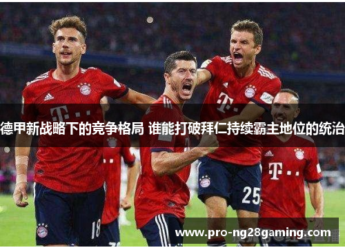 德甲新战略下的竞争格局 谁能打破拜仁持续霸主地位的统治
