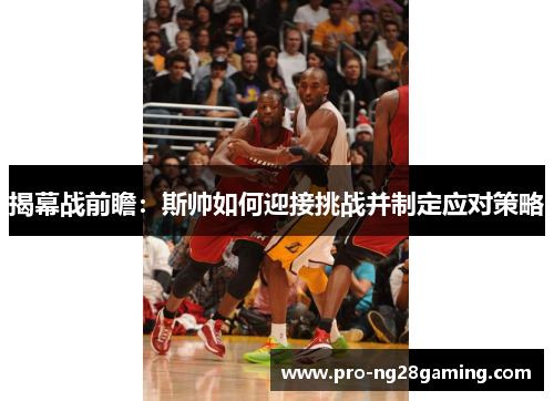 揭幕战前瞻：斯帅如何迎接挑战并制定应对策略