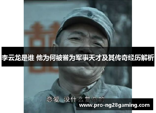 李云龙是谁 他为何被誉为军事天才及其传奇经历解析 李云龙是谁 他为何被誉为军事天才及其传奇经历解析