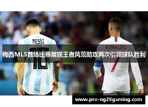 梅西MLS首场比赛展现王者风范助攻两次引领球队胜利