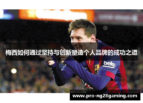 梅西如何通过坚持与创新塑造个人品牌的成功之道 梅西如何通过坚持与创新塑造个人品牌的成功之道
