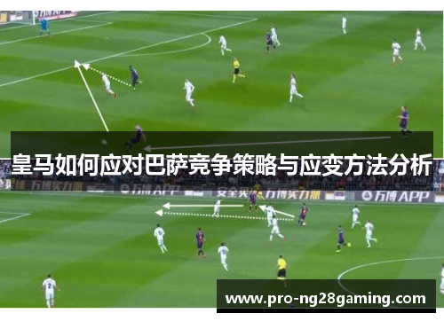 皇马如何应对巴萨竞争策略与应变方法分析