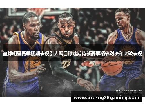 篮球明星赛季初期表现引人瞩目球迷期待新赛季精彩对决和突破表现
