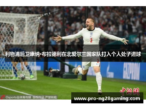 利物浦后卫康纳·布拉德利在北爱尔兰国家队打入个人处子进球 利物浦后卫康纳·布拉德利在北爱尔兰国家队打入个人处子进球