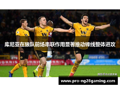 库尼亚在狼队前场串联作用显著推动锋线整体进攻