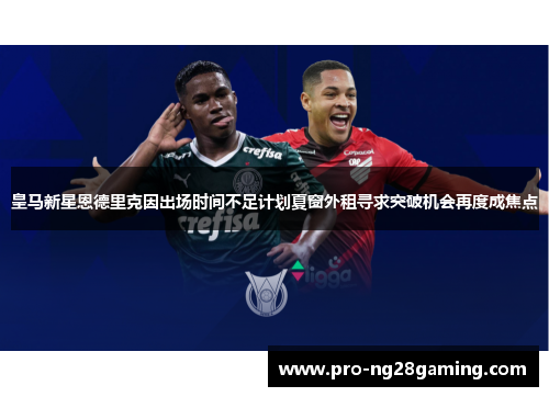 皇马新星恩德里克因出场时间不足计划夏窗外租寻求突破机会再度成焦点