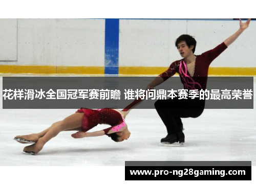 花样滑冰全国冠军赛前瞻 谁将问鼎本赛季的最高荣誉 花样滑冰全国冠军赛前瞻 谁将问鼎本赛季的最高荣誉