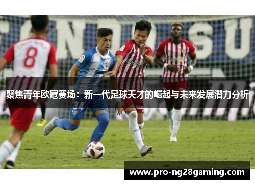 聚焦青年欧冠赛场：新一代足球天才的崛起与未来发展潜力分析