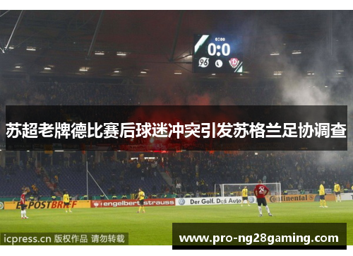 苏超老牌德比赛后球迷冲突引发苏格兰足协调查