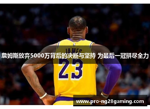 詹姆斯放弃5000万背后的决断与坚持 为最后一冠拼尽全力