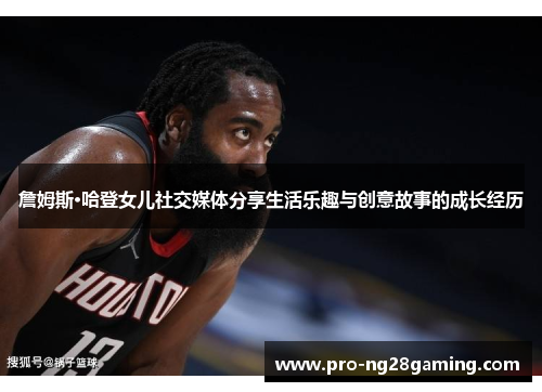 詹姆斯·哈登女儿社交媒体分享生活乐趣与创意故事的成长经历