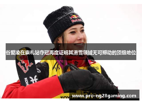 谷爱凌在崇礼站夺冠再度证明其滑雪领域无可撼动的顶级地位