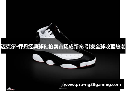 迈克尔·乔丹经典球鞋拍卖市场成新宠 引发全球收藏热潮
