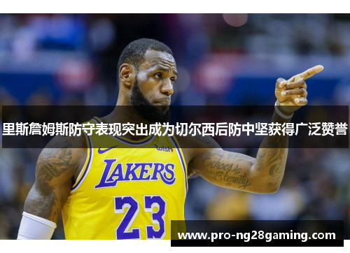 里斯詹姆斯防守表现突出成为切尔西后防中坚获得广泛赞誉