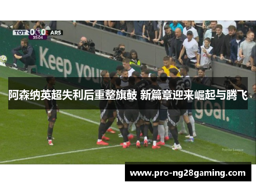 阿森纳英超失利后重整旗鼓 新篇章迎来崛起与腾飞